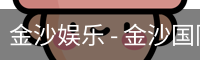 金沙娱乐 - 金沙国际 - 金沙国际官方网站